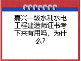 嘉兴一级水利水电工程建造师证书考下来有用吗，为什么？