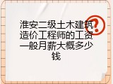 淮安二级土木建筑造价工程师的工资一般月薪大概多少钱