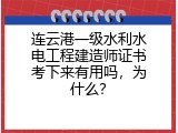 连云港一级水利水电工程建造师证书考下来有用吗，为什么？