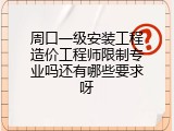 周口一级安装工程造价工程师限制专业吗还有哪些要求呀