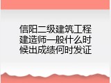 信阳二级建筑工程建造师一般什么时候出成绩何时发证