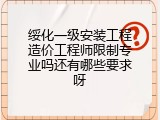 绥化一级安装工程造价工程师限制专业吗还有哪些要求呀
