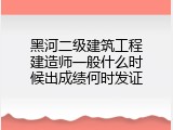 黑河二级建筑工程建造师一般什么时候出成绩何时发证