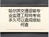 哈尔滨交通运输专业监理工程师考完多久可以查成绩如何查