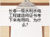 长春一级水利水电工程建造师证书考下来有用吗，为什么？
