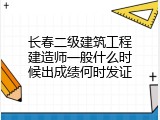 长春二级建筑工程建造师一般什么时候出成绩何时发证