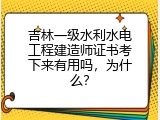 吉林一级水利水电工程建造师证书考下来有用吗，为什么？
