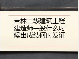 吉林二级建筑工程建造师一般什么时候出成绩何时发证
