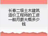 长春二级土木建筑造价工程师的工资一般月薪大概多少钱