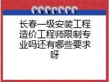 长春一级安装工程造价工程师限制专业吗还有哪些要求呀