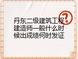 丹东二级建筑工程建造师一般什么时候出成绩何时发证
