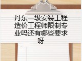 丹东一级安装工程造价工程师限制专业吗还有哪些要求呀
