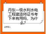 丹东一级水利水电工程建造师证书考下来有用吗，为什么？