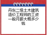 丹东二级土木建筑造价工程师的工资一般月薪大概多少钱
