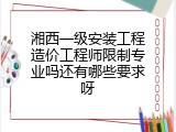 湘西一级安装工程造价工程师限制专业吗还有哪些要求呀