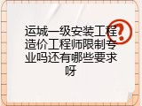 运城一级安装工程造价工程师限制专业吗还有哪些要求呀