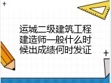 运城二级建筑工程建造师一般什么时候出成绩何时发证