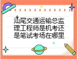 汕尾交通运输总监理工程师是机考还是笔试考场在哪里