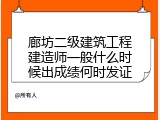 廊坊二级建筑工程建造师一般什么时候出成绩何时发证