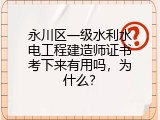 永川区一级水利水电工程建造师证书考下来有用吗，为什么？