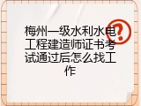 梅州一级水利水电工程建造师证书考试通过后怎么找工作