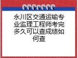 永川区交通运输专业监理工程师考完多久可以查成绩如何查