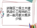 武隆区二级土木建筑造价工程师的工资一般月薪大概多少钱