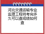 河北交通运输专业监理工程师考完多久可以查成绩如何查