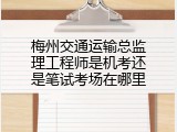 梅州交通运输总监理工程师是机考还是笔试考场在哪里