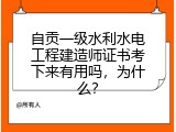 自贡一级水利水电工程建造师证书考下来有用吗，为什么？