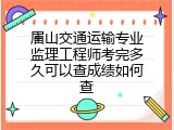 眉山交通运输专业监理工程师考完多久可以查成绩如何查