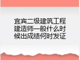宜宾二级建筑工程建造师一般什么时候出成绩何时发证