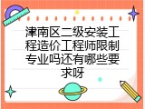 津南区二级安装工程造价工程师限制专业吗还有哪些要求呀