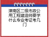 津南区二级市政公用工程建造师要学什么专业考证考几门