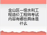 金山区一级水利工程造价工程师考试内容有哪些具体是什么