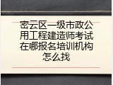 密云区一级市政公用工程建造师考试在哪报名培训机构怎么找