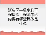 延庆区一级水利工程造价工程师考试内容有哪些具体是什么