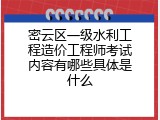密云区一级水利工程造价工程师考试内容有哪些具体是什么