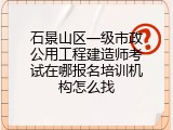 石景山区一级市政公用工程建造师考试在哪报名培训机构怎么找