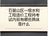 石景山区一级水利工程造价工程师考试内容有哪些具体是什么