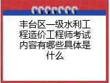 丰台区一级水利工程造价工程师考试内容有哪些具体是什么