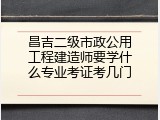 昌吉二级市政公用工程建造师要学什么专业考证考几门
