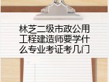 林芝二级市政公用工程建造师要学什么专业考证考几门