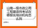山南一级市政公用工程建造师考试在哪报名培训机构怎么找