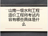 山南一级水利工程造价工程师考试内容有哪些具体是什么