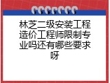 林芝二级安装工程造价工程师限制专业吗还有哪些要求呀