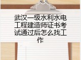 武汉一级水利水电工程建造师证书考试通过后怎么找工作