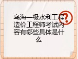 乌海一级水利工程造价工程师考试内容有哪些具体是什么