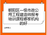 朝阳区一级市政公用工程建造师报考培训课程哪家机构的好