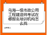 乌海一级市政公用工程建造师考试在哪报名培训机构怎么找
